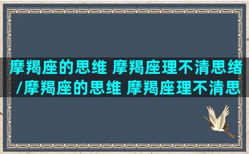 摩羯座的思维 摩羯座理不清思绪/摩羯座的思维 摩羯座理不清思绪-我的网站